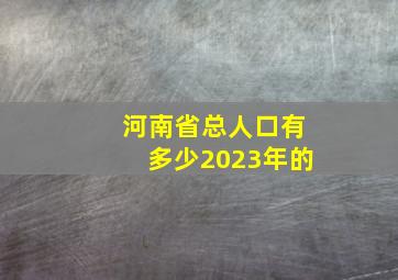 河南省总人口有多少2023年的