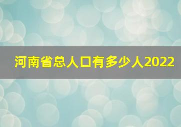 河南省总人口有多少人2022