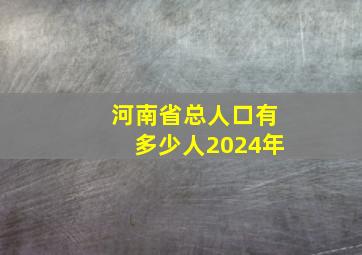 河南省总人口有多少人2024年