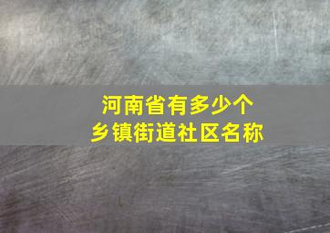 河南省有多少个乡镇街道社区名称