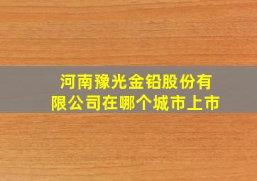 河南豫光金铅股份有限公司在哪个城市上市