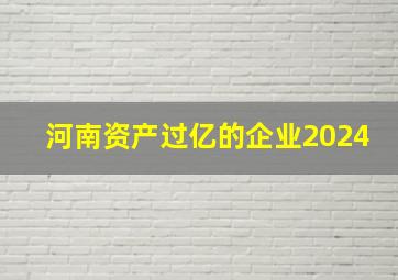 河南资产过亿的企业2024