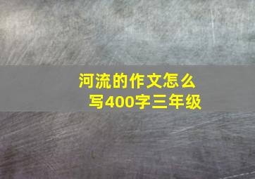 河流的作文怎么写400字三年级