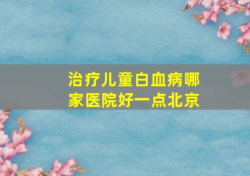 治疗儿童白血病哪家医院好一点北京