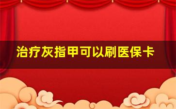 治疗灰指甲可以刷医保卡