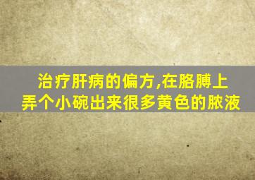 治疗肝病的偏方,在胳膊上弄个小碗出来很多黄色的脓液