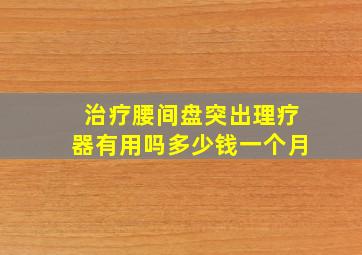 治疗腰间盘突出理疗器有用吗多少钱一个月