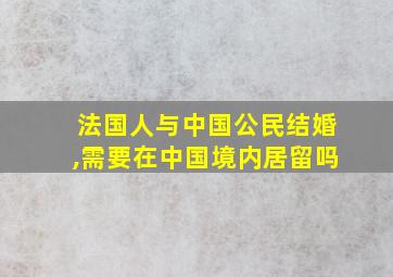 法国人与中国公民结婚,需要在中国境内居留吗