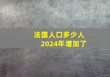 法国人口多少人2024年增加了