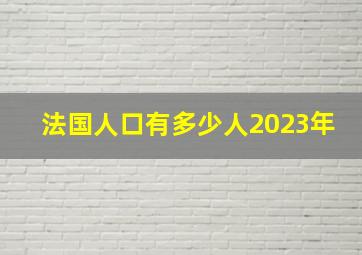 法国人口有多少人2023年