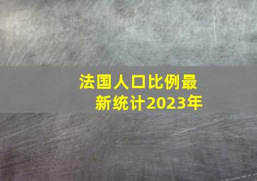 法国人口比例最新统计2023年