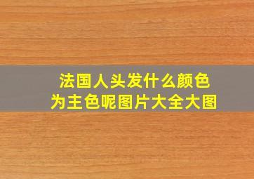 法国人头发什么颜色为主色呢图片大全大图