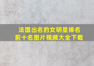 法国出名的女明星排名前十名图片视频大全下载