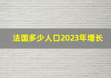 法国多少人口2023年增长