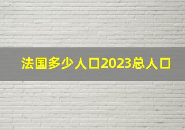 法国多少人口2023总人口