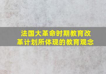 法国大革命时期教育改革计划所体现的教育观念