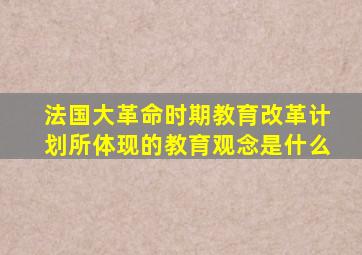 法国大革命时期教育改革计划所体现的教育观念是什么