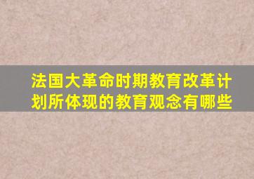 法国大革命时期教育改革计划所体现的教育观念有哪些