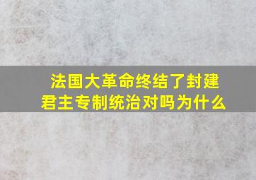 法国大革命终结了封建君主专制统治对吗为什么