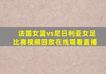 法国女篮vs尼日利亚女足比赛视频回放在线观看直播