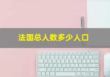 法国总人数多少人口