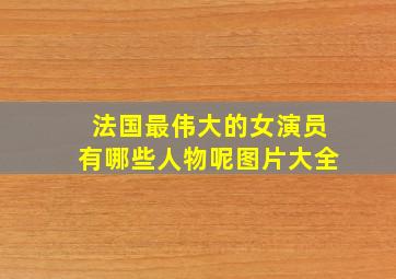 法国最伟大的女演员有哪些人物呢图片大全