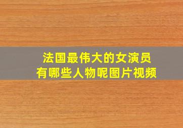 法国最伟大的女演员有哪些人物呢图片视频