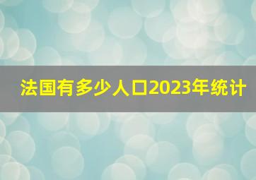 法国有多少人口2023年统计