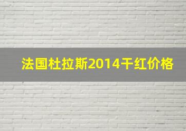 法国杜拉斯2014干红价格