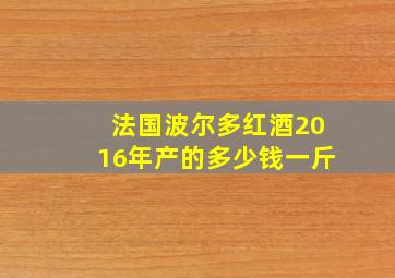 法国波尔多红酒2016年产的多少钱一斤