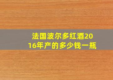 法国波尔多红酒2016年产的多少钱一瓶