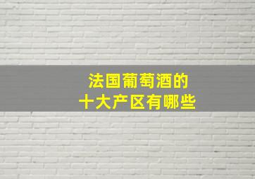 法国葡萄酒的十大产区有哪些