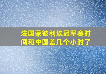 法国蒙彼利埃冠军赛时间和中国差几个小时了