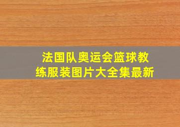 法国队奥运会篮球教练服装图片大全集最新