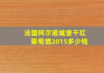 法国阿尔诺城堡干红葡萄酒2015多少钱