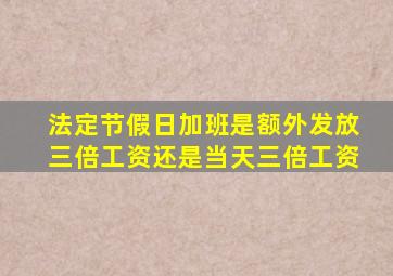 法定节假日加班是额外发放三倍工资还是当天三倍工资