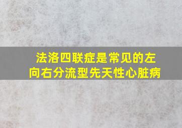 法洛四联症是常见的左向右分流型先天性心脏病