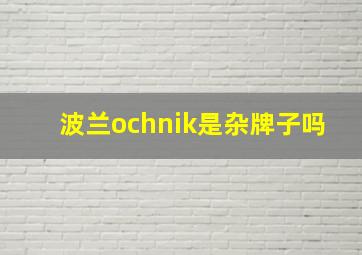 波兰ochnik是杂牌子吗