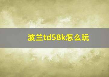 波兰td58k怎么玩