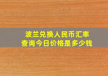 波兰兑换人民币汇率查询今日价格是多少钱