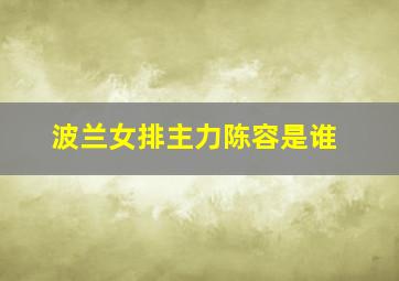 波兰女排主力陈容是谁