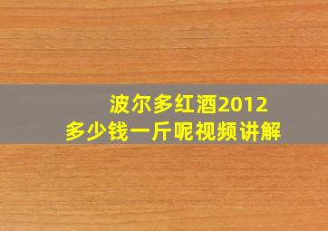 波尔多红酒2012多少钱一斤呢视频讲解