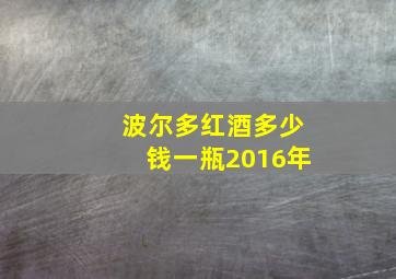 波尔多红酒多少钱一瓶2016年