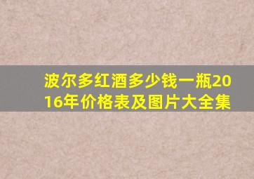 波尔多红酒多少钱一瓶2016年价格表及图片大全集