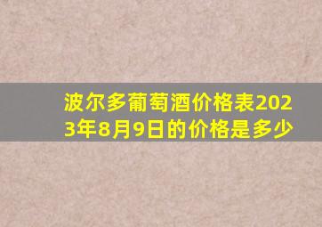 波尔多葡萄酒价格表2023年8月9日的价格是多少