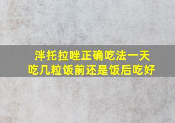 泮托拉唑正确吃法一天吃几粒饭前还是饭后吃好