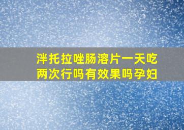 泮托拉唑肠溶片一天吃两次行吗有效果吗孕妇