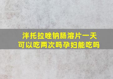 泮托拉唑钠肠溶片一天可以吃两次吗孕妇能吃吗