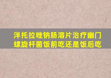 泮托拉唑钠肠溶片治疗幽门螺旋杆菌饭前吃还是饭后吃