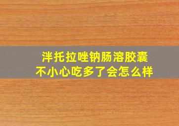 泮托拉唑钠肠溶胶囊不小心吃多了会怎么样